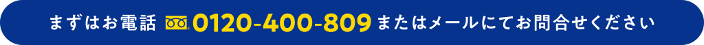 まずはお電話 0120-400-809 またはメールにてお問合せください