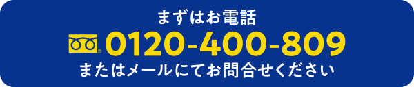 まずはお電話 0120-400-809 またはメールにてお問合せください