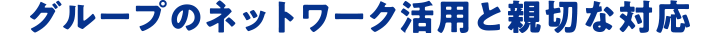 グループのネットワーク活用と親切な対応