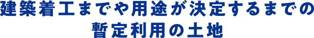 建築着工までや用途が決定するまでの暫定利用の土地